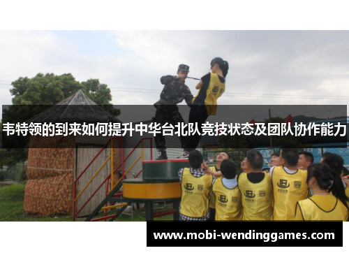 韦特领的到来如何提升中华台北队竞技状态及团队协作能力