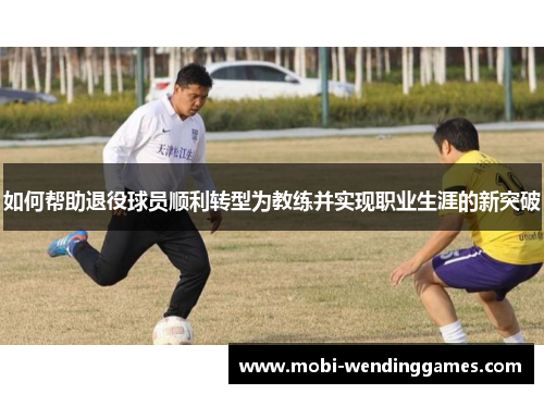 如何帮助退役球员顺利转型为教练并实现职业生涯的新突破